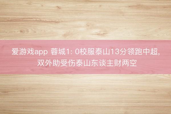 爱游戏app 蓉城1: 0校服泰山13分领跑中超， 双外助受伤泰山东谈主财两空