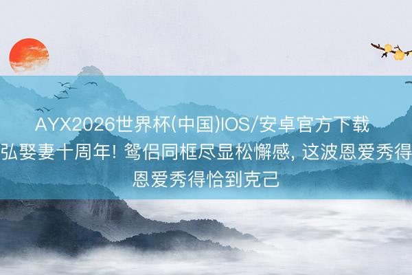 AYX2026世界杯(中国)IOS/安卓官方下载 张歆艺袁弘娶妻十周年! 鸳侣同框尽显松懈感， 这波恩爱秀得恰到克己