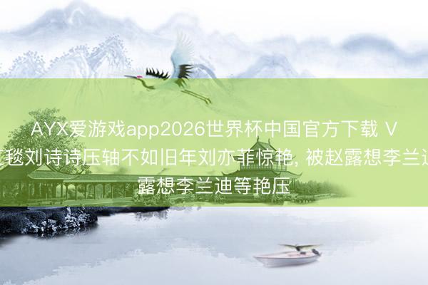 AYX爱游戏app2026世界杯中国官方下载 VOGUE红毯刘诗诗压轴不如旧年刘亦菲惊艳， 被赵露想李兰迪等艳压