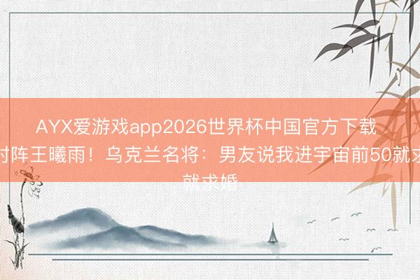 AYX爱游戏app2026世界杯中国官方下载 将对阵王曦雨！乌克兰名将：男友说我进宇宙前50就求婚