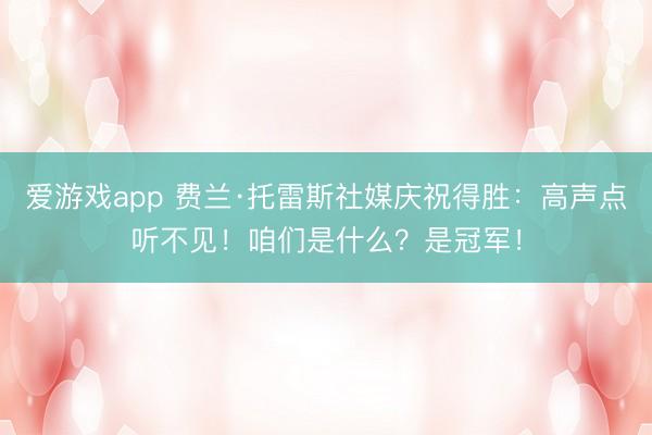 爱游戏app 费兰·托雷斯社媒庆祝得胜：高声点听不见！咱们是什么？是冠军！