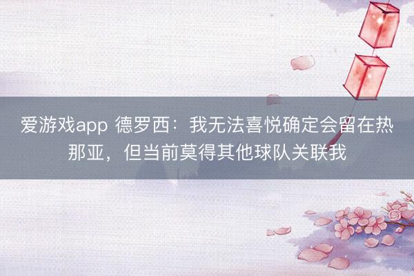 爱游戏app 德罗西:我无法喜悦确定会留在热那亚,但当前莫得其他球队关联我