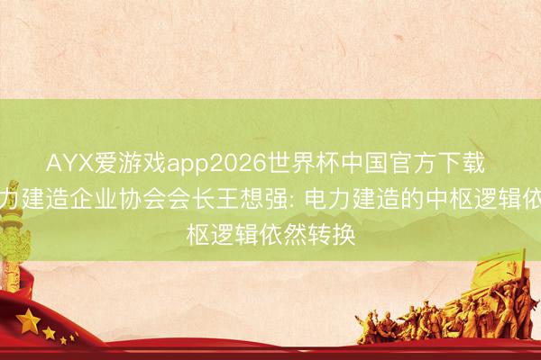 AYX爱游戏app2026世界杯中国官方下载 中国电力建造企业协会会长王想强: 电力建造的中枢逻辑依然转换