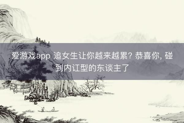 爱游戏app 追女生让你越来越累? 恭喜你， 碰到内讧型的东谈主了
