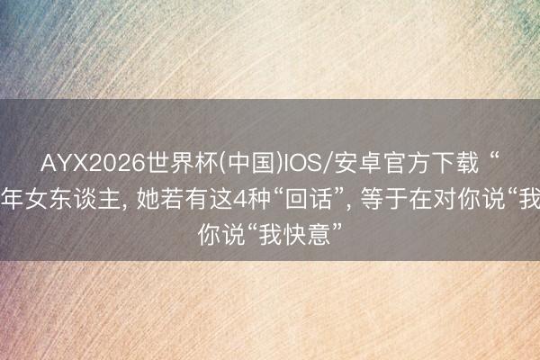 AYX2026世界杯(中国)IOS/安卓官方下载 “撩”中年女东谈主， 她若有这4种“回话”， 等于在对你说“我快意”
