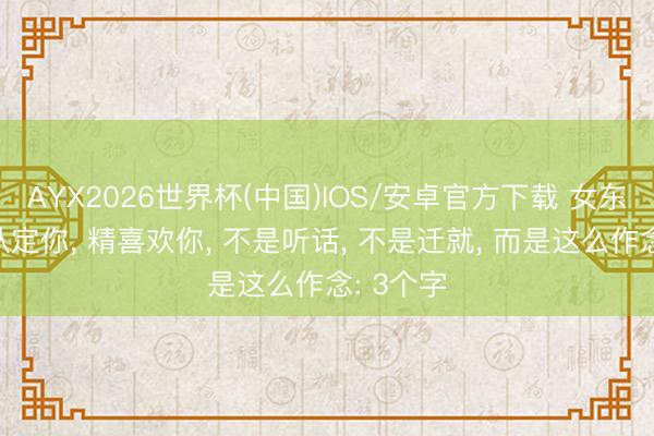 AYX2026世界杯(中国)IOS/安卓官方下载 女东说念主认定你， 精喜欢你， 不是听话， 不是迁就， 而是这么作念: 3个字