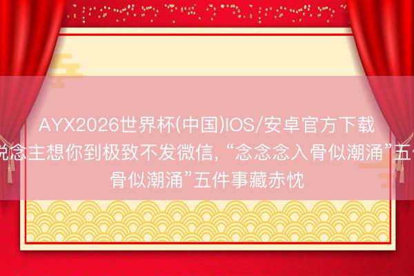 AYX2026世界杯(中国)IOS/安卓官方下载 中年女东说念主想你到极致不发微信， “念念念入骨似潮涌”五件事藏赤忱