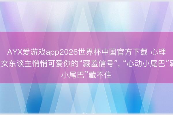 AYX爱游戏app2026世界杯中国官方下载 心理揭密: 女东谈主悄悄可爱你的“藏羞信号”， “心动小尾巴”藏不住