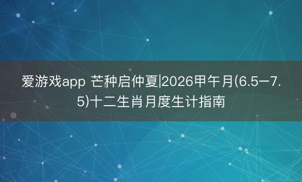 爱游戏app 芒种启仲夏|2026甲午月(6.5–7.5)十二生肖月度生计指南