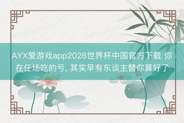 AYX爱游戏app2026世界杯中国官方下载 你在任场吃的亏， 其实早有东谈主替你算好了