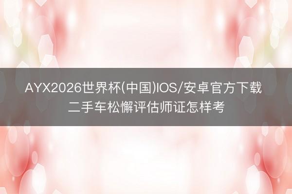 AYX2026世界杯(中国)IOS/安卓官方下载 二手车松懈评估师证怎样考