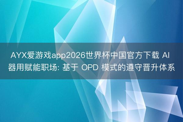 AYX爱游戏app2026世界杯中国官方下载 AI 器用赋能职场: 基于 OPD 模式的遵守晋升体系