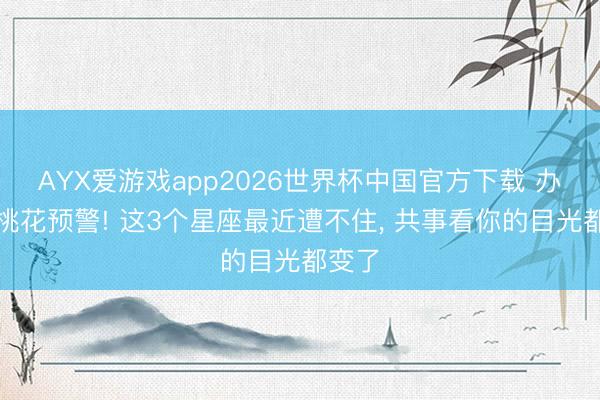AYX爱游戏app2026世界杯中国官方下载 办公室桃花预警! 这3个星座最近遭不住， 共事看你的目光都变了