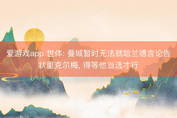 爱游戏app 世体: 曼城暂时无法就哈兰德言论告状里克尔梅， 得等他当选才行