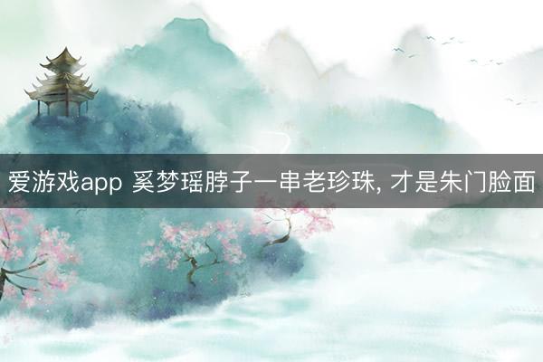爱游戏app 奚梦瑶脖子一串老珍珠， 才是朱门脸面