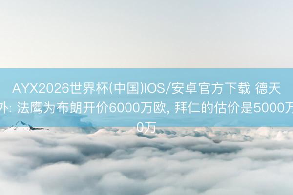 AYX2026世界杯(中国)IOS/安卓官方下载 德天外: 法鹰为布朗开价6000万欧， 拜仁的估价是5000万