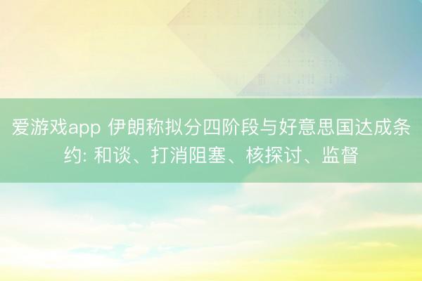 爱游戏app 伊朗称拟分四阶段与好意思国达成条约: 和谈、打消阻塞、核探讨、监督