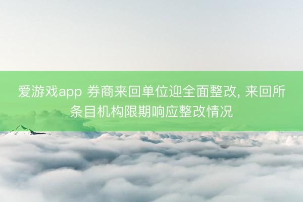 爱游戏app 券商来回单位迎全面整改， 来回所条目机构限期响应整改情况