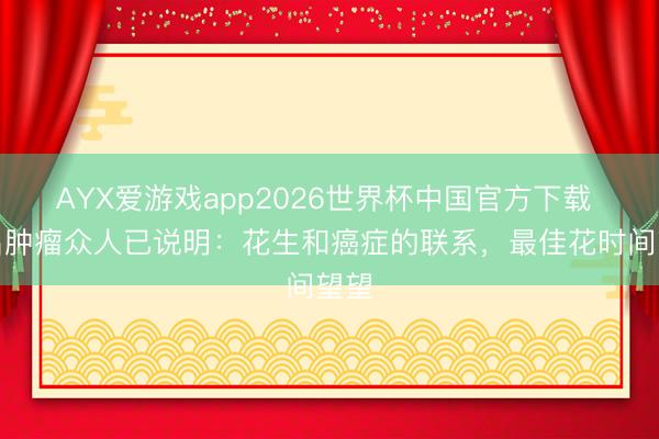 AYX爱游戏app2026世界杯中国官方下载 多名肿瘤众人已说明：花生和癌症的联系，最佳花时间望望