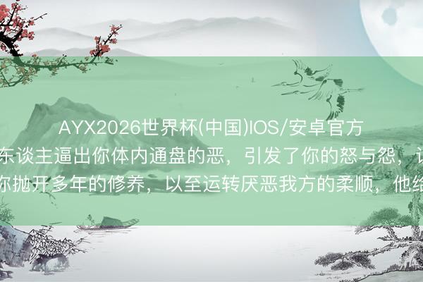 AYX2026世界杯(中国)IOS/安卓官方下载 萨提亚｜要是一个东谈主逼出你体内通盘的恶，引发了你的怒与怨，让你抛开多年的修养，以至运转厌恶我方的柔顺，他给你的伤害已超出你承受极限