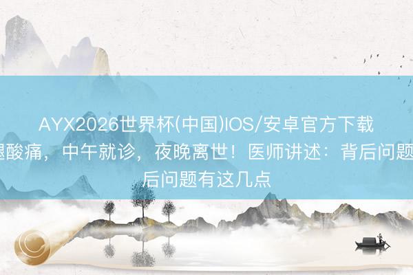 AYX2026世界杯(中国)IOS/安卓官方下载 二叔小腿酸痛，中午就诊，夜晚离世！医师讲述：背后问题有这几点