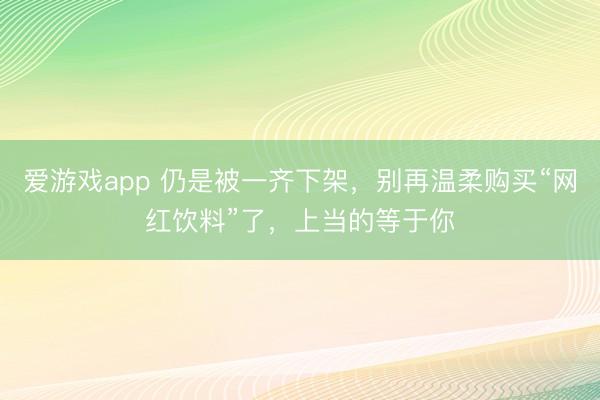 爱游戏app 仍是被一齐下架，别再温柔购买“网红饮料”了，上当的等于你