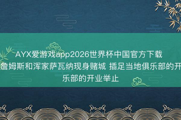 AYX爱游戏app2026世界杯中国官方下载 TMZ：詹姆斯和浑家萨瓦纳现身赌城 插足当地俱乐部的开业举止
