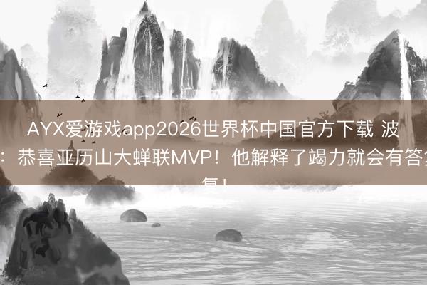 AYX爱游戏app2026世界杯中国官方下载 波什：恭喜亚历山大蝉联MVP！他解释了竭力就会有答复！
