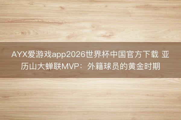 AYX爱游戏app2026世界杯中国官方下载 亚历山大蝉联MVP：外籍球员的黄金时期