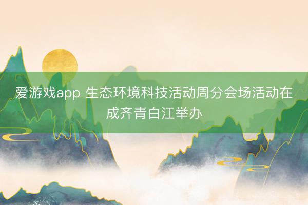 爱游戏app 生态环境科技活动周分会场活动在成齐青白江举办
