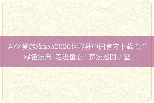 AYX爱游戏app2026世界杯中国官方下载 让“绿色法典”走进童心 | 京法巡回讲堂