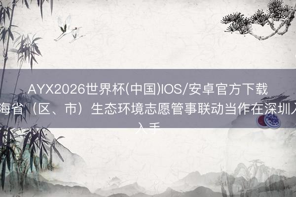 AYX2026世界杯(中国)IOS/安卓官方下载 沿海省（区、市）生态环境志愿管事联动当作在深圳入手