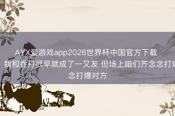 AYX爱游戏app2026世界杯中国官方下载 尤因：我和乔丹很早就成了一又友 但场上咱们齐念念打爆对方