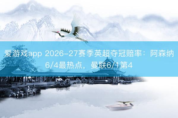 爱游戏app 2026-27赛季英超夺冠赔率：阿森纳6/4最热点，曼联6/1第4