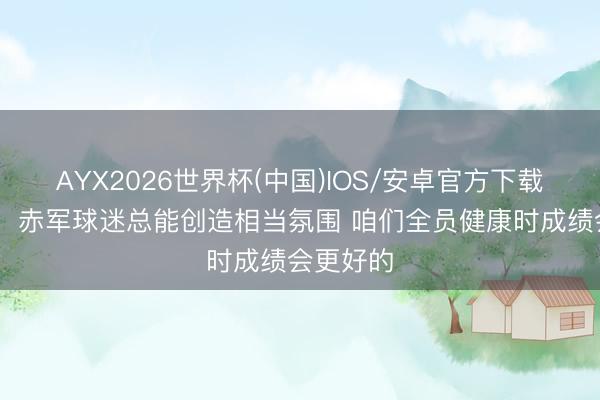 AYX2026世界杯(中国)IOS/安卓官方下载 斯洛特：赤军球迷总能创造相当氛围 咱们全员健康时成绩会更好的