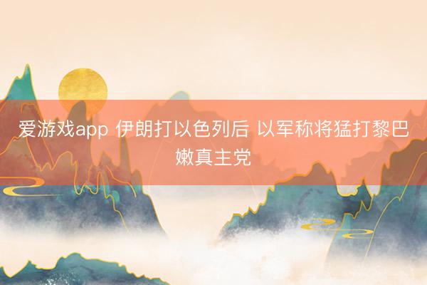 爱游戏app 伊朗打以色列后 以军称将猛打黎巴嫩真主党