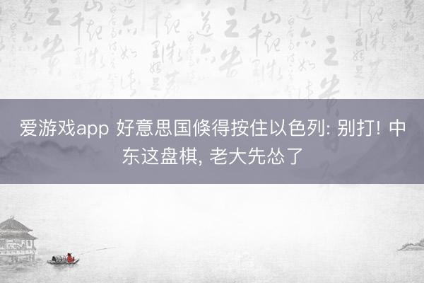 爱游戏app 好意思国倏得按住以色列: 别打! 中东这盘棋， 老大先怂了