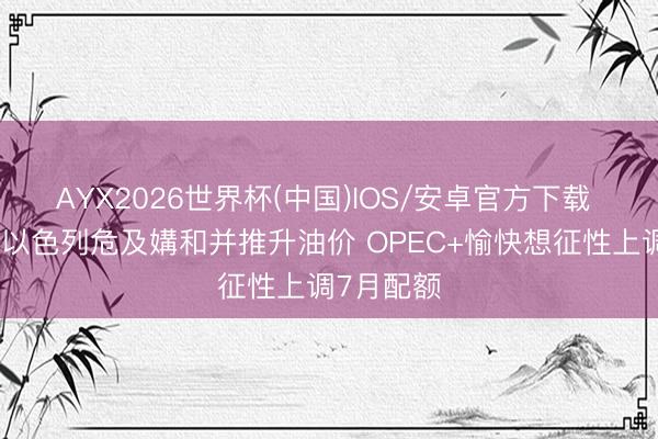 AYX2026世界杯(中国)IOS/安卓官方下载 伊朗伏击以色列危及媾和并推升油价 OPEC+愉快想征性上调7月配额
