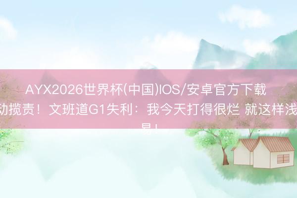 AYX2026世界杯(中国)IOS/安卓官方下载 主动揽责！文班道G1失利：我今天打得很烂 就这样浅易！