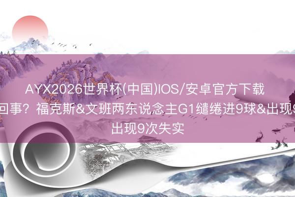 AYX2026世界杯(中国)IOS/安卓官方下载 你俩咋回事？福克斯&文班两东说念主G1缱绻进9球&出现9次失实