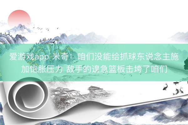 爱游戏app 米奇：咱们没能给抓球东说念主施加饱胀压力 敌手的遑急篮板击垮了咱们