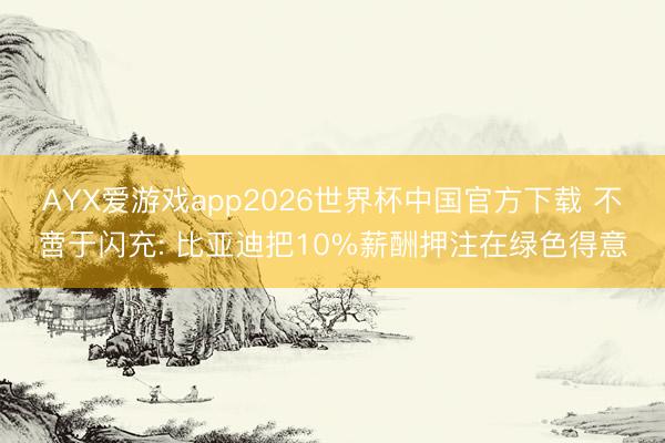 AYX爱游戏app2026世界杯中国官方下载 不啻于闪充: 比亚迪把10%薪酬押注在绿色得意
