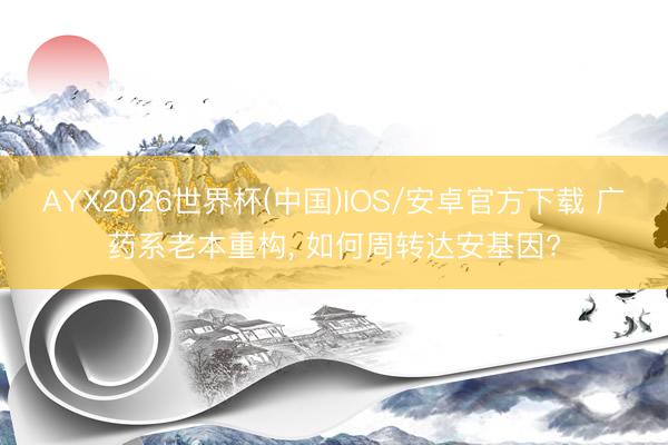 AYX2026世界杯(中国)IOS/安卓官方下载 广药系老本重构， 如何周转达安基因?