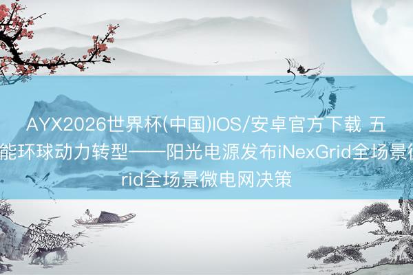 AYX2026世界杯(中国)IOS/安卓官方下载 五重智防， 赋能环球动力转型——阳光电源发布iNexGrid全场景微电网决策