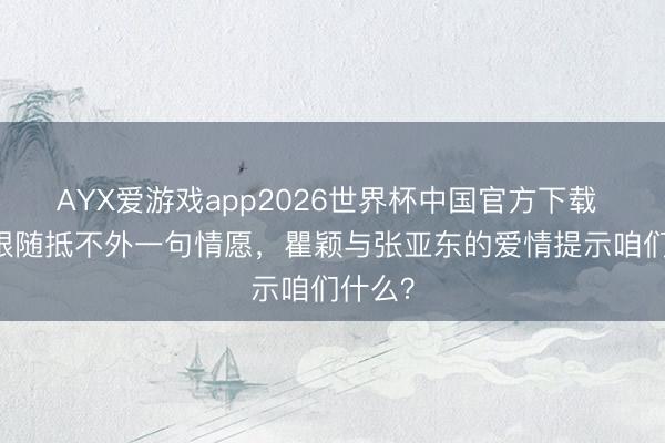 AYX爱游戏app2026世界杯中国官方下载 11年跟随抵不外一句情愿，瞿颖与张亚东的爱情提示咱们什么？