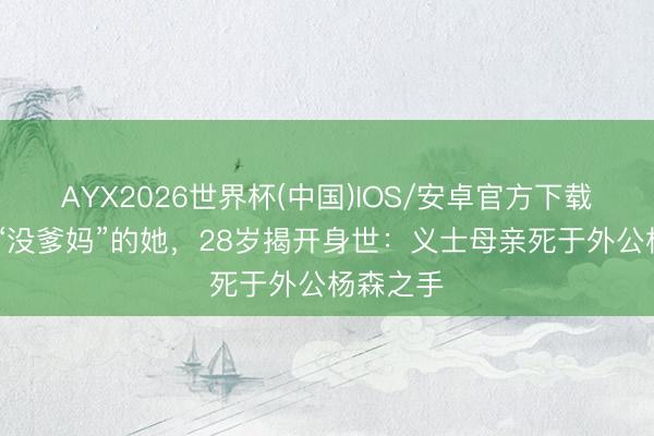 AYX2026世界杯(中国)IOS/安卓官方下载 被讽刺“没爹妈”的她，28岁揭开身世：义士母亲死于外公杨森之手