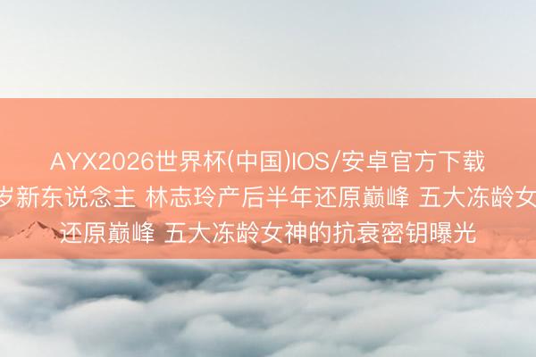 AYX2026世界杯(中国)IOS/安卓官方下载 76岁潘迎紫似20岁新东说念主 林志玲产后半年还原巅峰 五大冻龄女神的抗衰密钥曝光