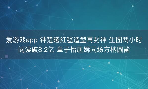 爱游戏app 钟楚曦红毯造型再封神 生图两小时阅读破8.2亿 章子怡唐嫣同场方枘圆凿