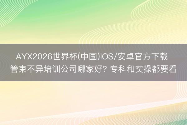 AYX2026世界杯(中国)IOS/安卓官方下载 管束不异培训公司哪家好? 专科和实操都要看