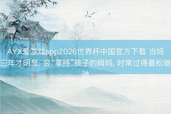 AYX爱游戏app2026世界杯中国官方下载 当妈三年才明显: 会“拿持”孩子的姆妈， 时常过得最松驰